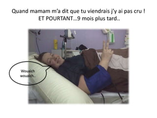 Quand mamam m’a dit que tu viendrais j’y ai pas cru !
ET POURTANT…9 mois plus tard..
Wouaich
wouaich..
 