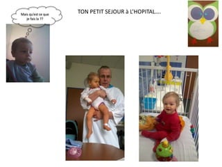 TON PETIT SEJOUR à L’HOPITAL….Mais qu’est ce que
je fais la ??
 