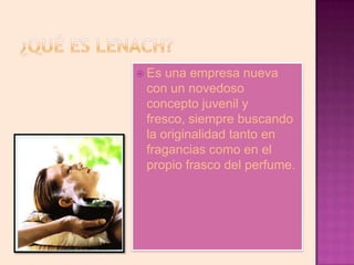  Es una empresa nueva
 con un novedoso
 concepto juvenil y
 fresco, siempre buscando
 la originalidad tanto en
 fragancias como en el
 propio frasco del perfume.
 