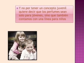Y no por tener un concepto juvenil
 quiere decir que los perfumes sean
 solo para jóvenes, sino que también
 contamos con una línea para niños
 