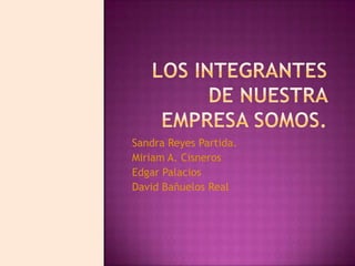 Sandra Reyes Partida.
Miriam A. Cisneros
Edgar Palacios
David Bañuelos Real
 