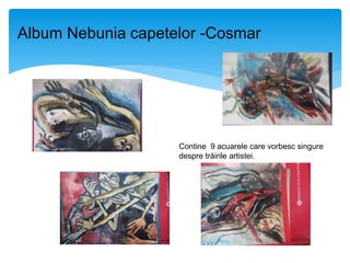 Album Nebunia capetelor -Cosmar
Contine 9 acuarele care vorbesc singure
despre trăirile artistei.
 
