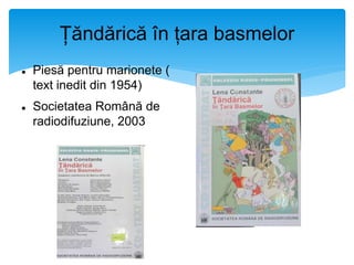 Țăndărică în țara basmelor
 Piesă pentru marionete (
text inedit din 1954)
 Societatea Română de
radiodifuziune, 2003
 