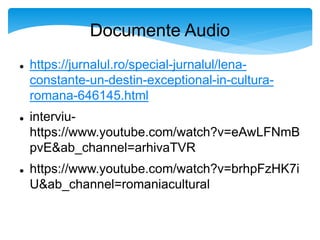 Documente Audio
 https://jurnalul.ro/special-jurnalul/lena-
constante-un-destin-exceptional-in-cultura-
romana-646145.html
 interviu-
https://www.youtube.com/watch?v=eAwLFNmB
pvE&ab_channel=arhivaTVR
 https://www.youtube.com/watch?v=brhpFzHK7i
U&ab_channel=romaniacultural
 