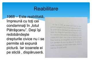 Reabilitare
1968 – Este reabilitată,
împreună cu toţi cei
condamnaţi în „lotul
Pătrăşcanu”. Deşi îşi
redobândeşte
drepturile civice nu i se
permite să expună
pictură. Iar icoanele ei
pe sticlă , dispăruseră.
 