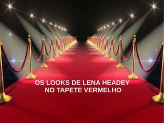 OS LOOKS DE LENA HEADEY
NO TAPETE VERMELHO
 