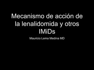 Mecanismo de acción de
la lenalidomida y otros
IMiDs
Mauricio Lema Medina MD
 