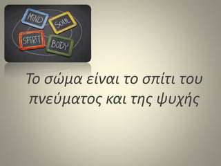 Το σώμα είναι το σπίτι του
πνεύματος και της ψυχής
 