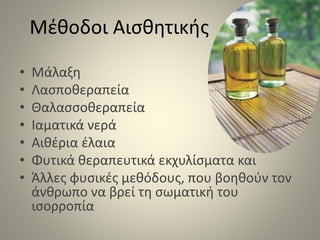 Μέθοδοι Αισθητικής
• Μάλαξη
• Λασποθεραπεία
• Θαλασσοθεραπεία
• Ιαματικά νερά
• Αιθέρια έλαια
• Φυτικά θεραπευτικά εκχυλίσματα και
• Άλλες φυσικές μεθόδους, που βοηθούν τον
άνθρωπο να βρεί τη σωματική του
ισορροπία
 