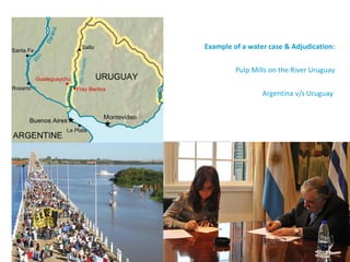 Example of a water case & Adjudication:


         Pulp Mills on the River Uruguay


                 Argentina v/s Uruguay
 