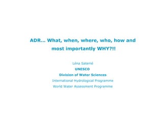 ADR… What, when, where, who, how and
       most importantly WHY?!!


                  Léna Salamé
                    UNESCO
           Division of Water Sciences
       International Hydrological Programme
       World Water Assessment Programme
 