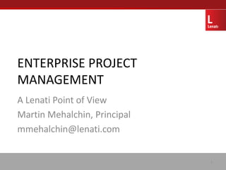 ENTERPRISE PROJECT
MANAGEMENT
A Lenati Point of View
Martin Mehalchin, Principal
mmehalchin@lenati.com


                              1
 