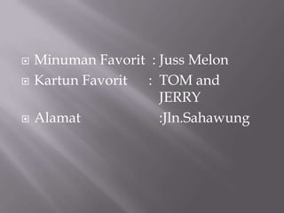    Minuman Favorit : Juss Melon
   Kartun Favorit : TOM and
                      JERRY
   Alamat            :Jln.Sahawung
 