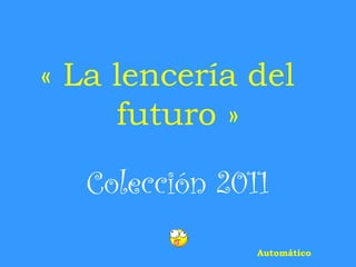 « La lencería del
     futuro »

   Colección 2011
                Automático
 