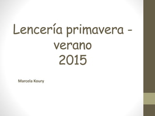 Lencería primavera - 
verano 
2015 
Marcela Koury 
 