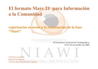 El formato Marc 21 para Información
a la Comunidad
II Encuentro Nacional de Catalogadores
25-27 de noviembre de 2009
Verónica Lencinas
Raquel Claramonte
Universidad Nacional de Córdoba
experiencias en torno a la construcción de la base
"Niawi"
 