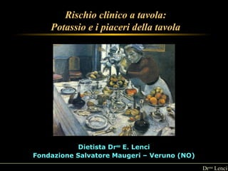 Drssa Lenci 
Rischio clinico a tavola: 
Potassio e i piaceri della tavola 
Dietista Drssa E. Lenci 
Fondazione Salvatore Maugeri – Veruno (NO) 
 