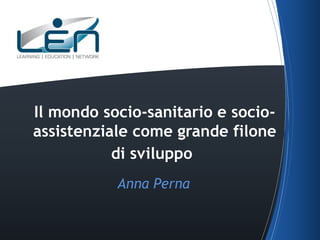 Il mondo socio-sanitario e socioassistenziale come grande filone
di sviluppo
Anna Perna

 