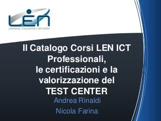 Il Catalogo Corsi LEN ICT
Professionali,
le certificazioni e la
valorizzazione del
TEST CENTER
Andrea Rinaldi
Nicola Farina

 