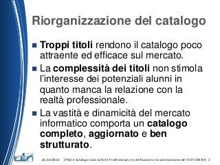 Riorganizzazione del catalogo
Troppi titoli rendono il catalogo poco
attraente ed efficace sul mercato.
 La complessità d...