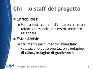 Chi – lo staff del progetto


Enrico Rossi
 Mentortest:

come individuare chi ha un
talento personale per essere mentore...