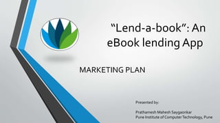 “Lend-a-book”: An
eBook lending App
MARKETING PLAN
Presented by:
Prathamesh Mahesh Saygaonkar
Pune Institute of ComputerTechnology, Pune
 