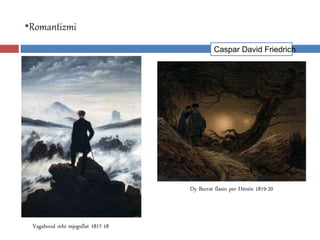 •Romantizmi
Caspar David Friedrich
Vagabond mbi mjegullat 1817-18
Dy Burrat flasin per Hënën 1819-20
 