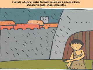 Estava já a chegar as portas da cidade, quando viu, à beira da estrada,
um homem a pedir esmola, cheio de frio.
 