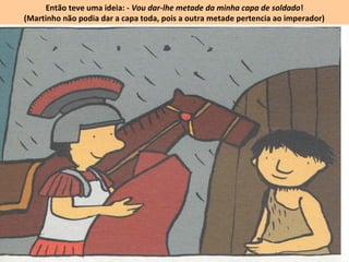 Então teve uma ideia: - Vou dar-lhe metade da minha capa de soldado!
(Martinho não podia dar a capa toda, pois a outra metade pertencia ao imperador)
 