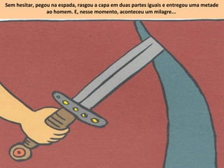 Sem hesitar, pegou na espada, rasgou a capa em duas partes iguais e entregou uma metade
ao homem. E, nesse momento, aconteceu um milagre...
 