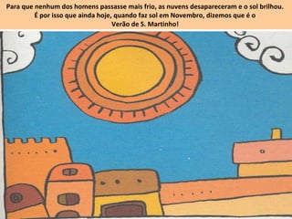 Para que nenhum dos homens passasse mais frio, as nuvens desapareceram e o sol brilhou.
É por isso que ainda hoje, quando faz sol em Novembro, dizemos que é o
Verão de S. Martinho!
 