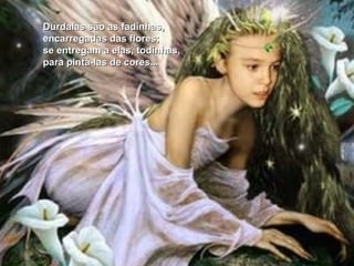 Durdalas são as fadinhas, encarregadas das flores; se entregam a elas, todinhas, para pintá-las de cores... 