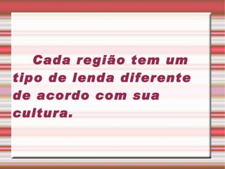 Cada região tem um tipo de lenda diferente de acordo com sua cultura. 