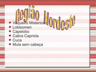 Região  Nordeste Vaqueiro Misterioso Lobisomen  Capelobo Cabra Capriola Cuca Mula sem cabeça 
