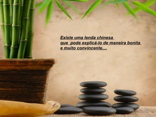 Existe uma lenda chinesa
que pode explicá-lo de maneira bonita
e muito convincente....
 