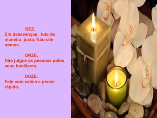 DEZ.
Em desavenças, lute de
maneira justa. Não cite
nomes.
ONZE.
Não julgue as pessoas pelos
seus familiares.
DOZE.
Fale com calma e pense
rápido.

 