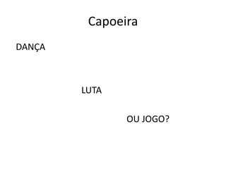 Capoeira 
DANÇA 
LUTA 
OU JOGO?  