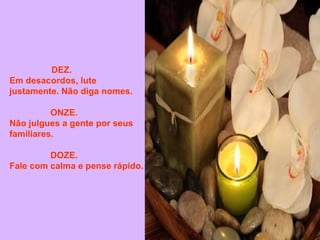 DEZ.               Em desacordos, lute justamente. Não diga nomes. ONZE.             Não julgues a gente por seus familiares. DOZE.             Fale com calma e pense rápido.  