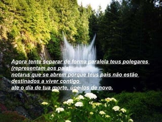 Agora tente separar de forma paralela teus polegares  (representam aos pais),  notar á s que se abrem porque teus pais não estão  destinados a viver contigo  ate o día de tua morte, úne-los de novo.   