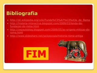 Bibliografia http://pt.wikipedia.org/wiki/Funda%C3%A7%C3%A3o_de_Romahttp://historia-interactiva.blogspot.com/2009/03/lenda-da-fundacao-de-roma.htmlhttp://zepauloblog.blogspot.com/2009/05/as-origens-miticas-de-roma.htmlhttp://www.slideshare.net/jackpovoas/historia-roma-antigaFIM