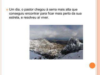 Um dia, o pastor chegou à serra mais alta que conseguiu encontrar para ficar mais perto da sua estrela, e resolveu aí viver.