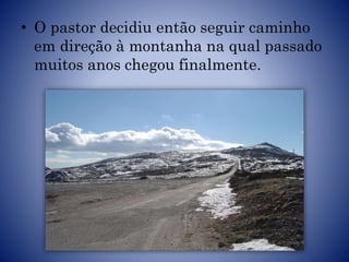 • O pastor decidiu então seguir caminho
em direção à montanha na qual passado
muitos anos chegou finalmente.
 
