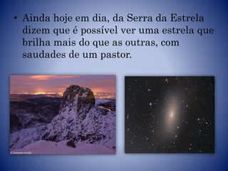 • Ainda hoje em dia, da Serra da Estrela
dizem que é possível ver uma estrela que
brilha mais do que as outras, com
saudades de um pastor.
 