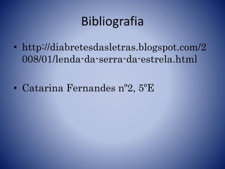 Bibliografia
• http://diabretesdasletras.blogspot.com/2
008/01/lenda-da-serra-da-estrela.html
• Catarina Fernandes nº2, 5ºE
 