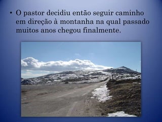 • O pastor decidiu então seguir caminho
  em direção à montanha na qual passado
  muitos anos chegou finalmente.
 