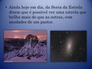 • Ainda hoje em dia, da Serra da Estrela
  dizem que é possível ver uma estrela que
  brilha mais do que as outras, com
  saudades de um pastor.
 