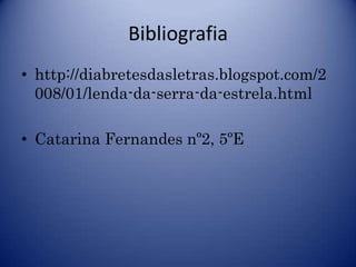 Bibliografia
• http://diabretesdasletras.blogspot.com/2
  008/01/lenda-da-serra-da-estrela.html

• Catarina Fernandes nº2, 5ºE
 