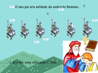 O seu pai era soldado do exército Romano…
… e deu-lhe uma educação Cristã.
 
