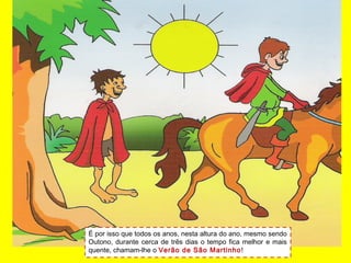 É por isso que todos os anos, nesta altura do ano, mesmo sendo
Outono, durante cerca de três dias o tempo fica melhor e mais
quente, chamam-lhe o Verão de São Martinho!
 