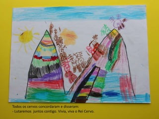 Todos os cervos concordaram e disseram:
- Lutaremos juntos contigo. Vivia, viva o Rei Cervo.
 